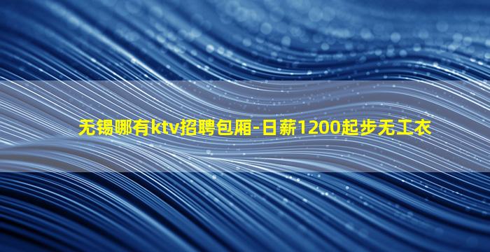 无锡哪有ktv招聘包厢-日薪1200起步无工衣